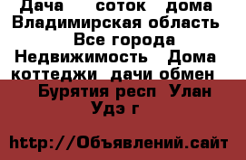 Дача 8,5 соток.2 дома. Владимирская область. - Все города Недвижимость » Дома, коттеджи, дачи обмен   . Бурятия респ.,Улан-Удэ г.